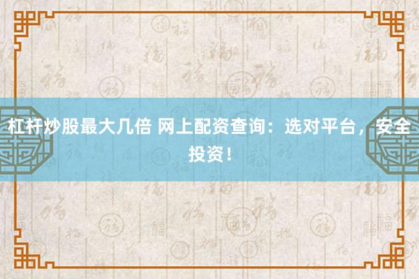 杠杆炒股最大几倍 网上配资查询：选对平台，安全投资！