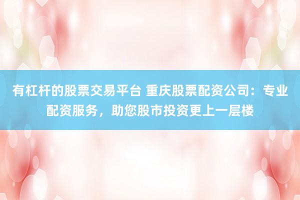 有杠杆的股票交易平台 重庆股票配资公司：专业配资服务，助您股市投资更上一层楼
