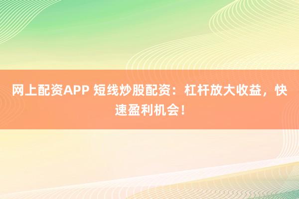 网上配资APP 短线炒股配资:杠杆放大收益,快速盈利机会!