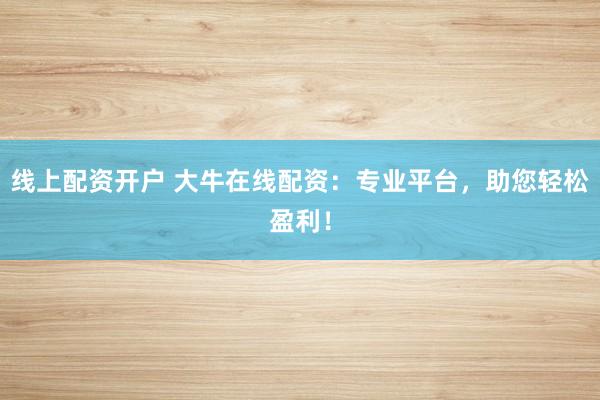 线上配资开户 大牛在线配资：专业平台，助您轻松盈利！