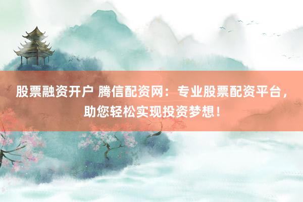 股票融资开户 腾信配资网:专业股票配资平台,助您轻松实现投资梦想!