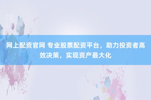 网上配资官网 专业股票配资平台，助力投资者高效决策，实现资产最大化