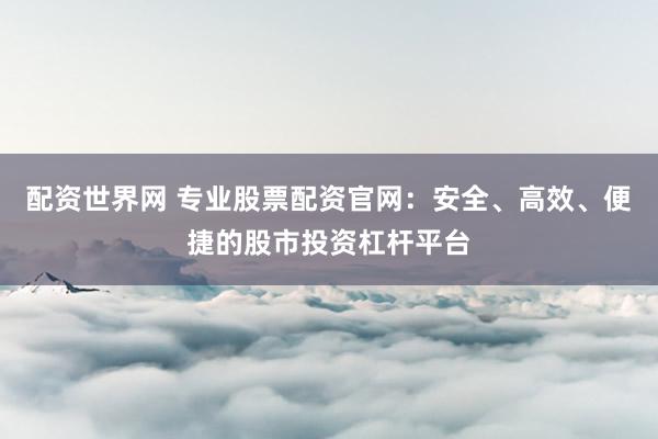 配资世界网 专业股票配资官网:安全、高效、便捷的股市投资杠杆平台