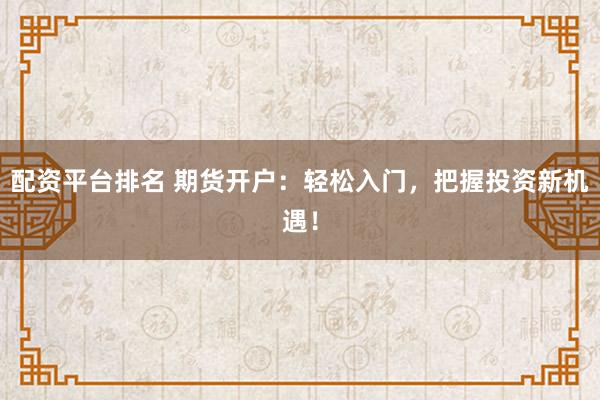 配资平台排名 期货开户:轻松入门,把握投资新机遇!