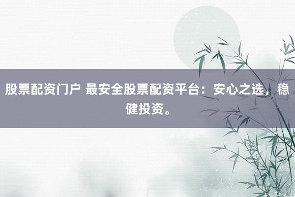 股票配资门户 最安全股票配资平台:安心之选,稳健投资。