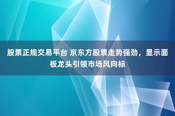 股票正规交易平台 京东方股票走势强劲，显示面板龙头引领市场风向标
