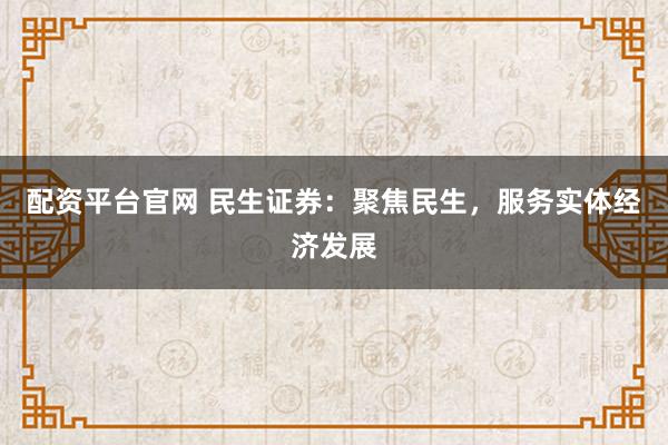 配资平台官网 民生证券:聚焦民生,服务实体经济发展