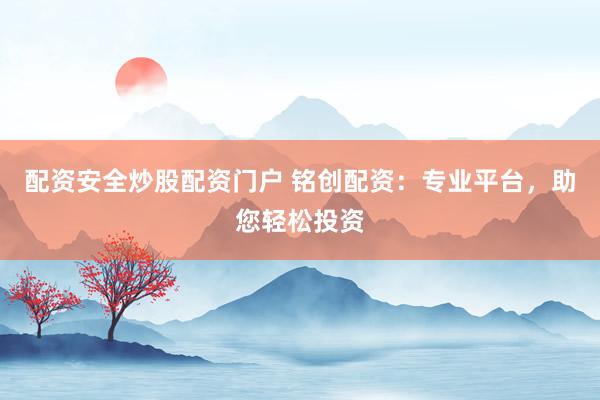 配资安全炒股配资门户 铭创配资：专业平台，助您轻松投资