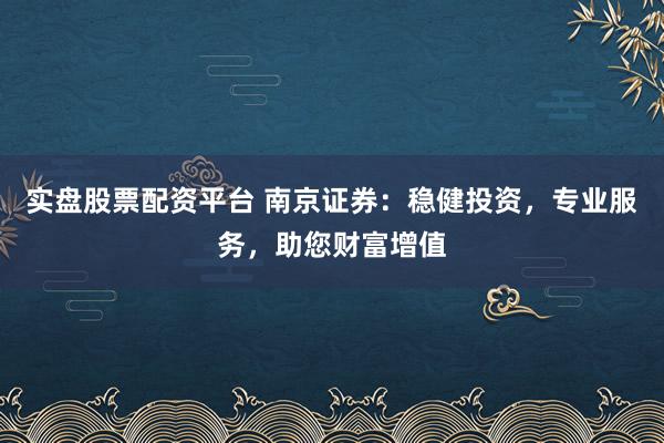 实盘股票配资平台 南京证券:稳健投资,专业服务,助您财富增值