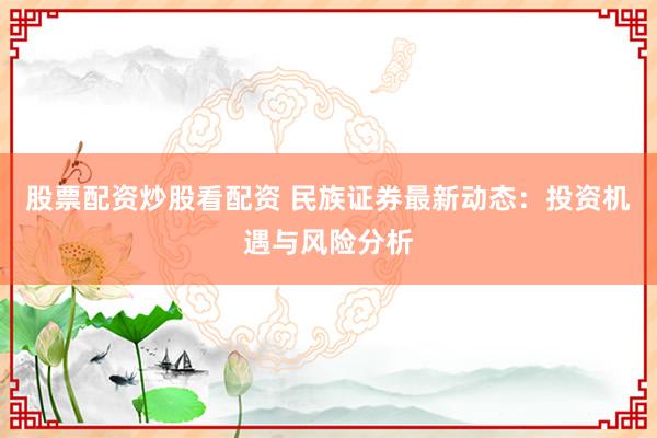 股票配资炒股看配资 民族证券最新动态:投资机遇与风险分析