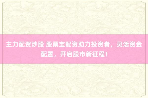 主力配资炒股 股票宝配资助力投资者，灵活资金配置，开启股市新征程！