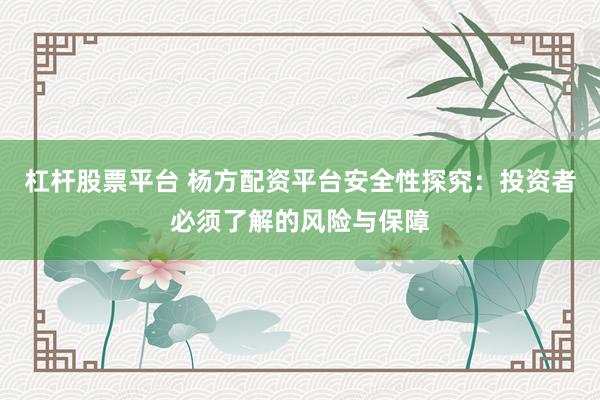 杠杆股票平台 杨方配资平台安全性探究:投资者必须了解的风险与保障
