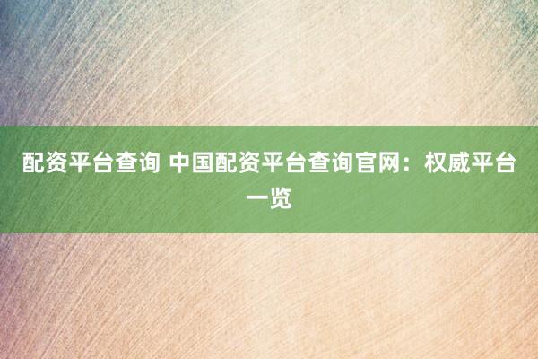 配资平台查询 中国配资平台查询官网:权威平台一览
