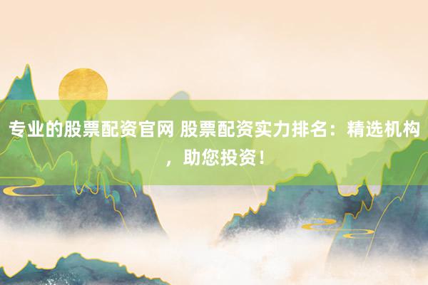 专业的股票配资官网 股票配资实力排名：精选机构，助您投资！