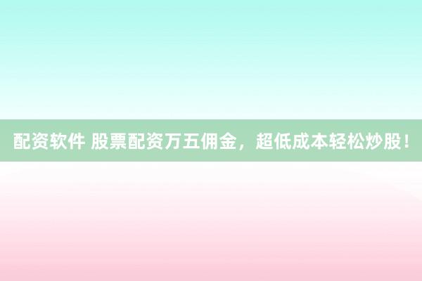 配资软件 股票配资万五佣金,超低成本轻松炒股!