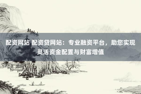 配资网站 配资贷网站：专业融资平台，助您实现灵活资金配置与财富增值
