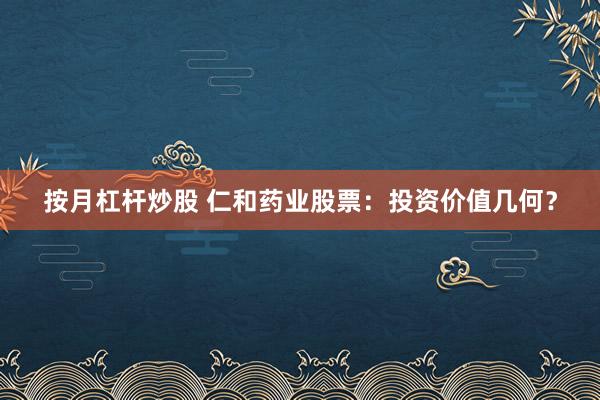 按月杠杆炒股 仁和药业股票:投资价值几何?