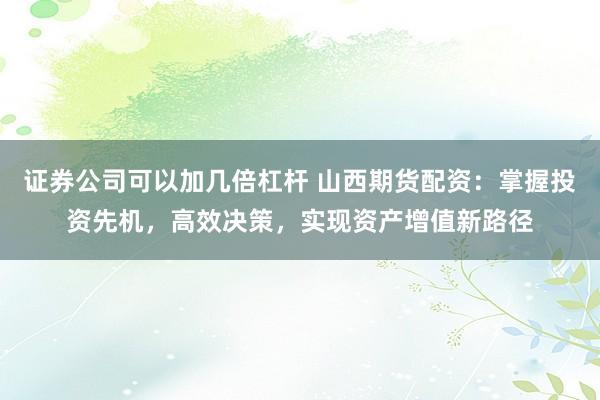 证券公司可以加几倍杠杆 山西期货配资:掌握投资先机,高效决策,实现资产增值新路径