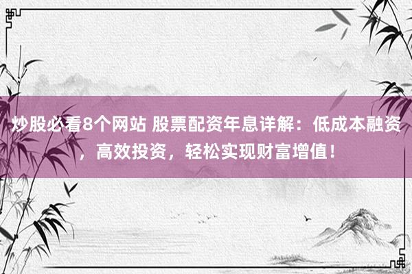 炒股必看8个网站 股票配资年息详解:低成本融资,高效投资,轻松实现财富增值!