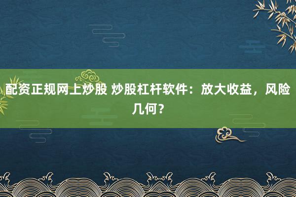 配资正规网上炒股 炒股杠杆软件:放大收益,风险几何?