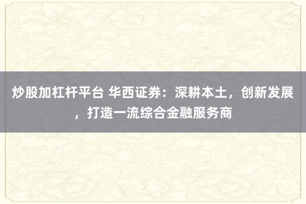 炒股加杠杆平台 华西证券：深耕本土，创新发展，打造一流综合金融服务商