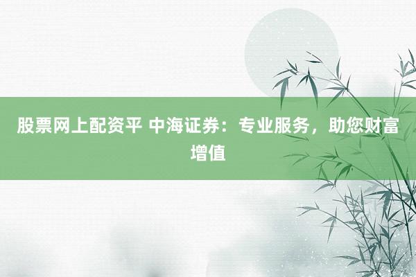 股票网上配资平 中海证券：专业服务，助您财富增值