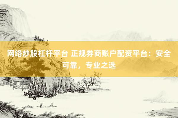 网络炒股杠杆平台 正规券商账户配资平台:安全可靠,专业之选