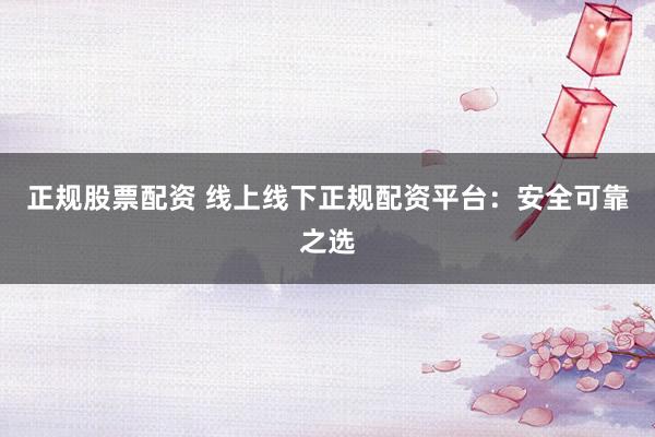 正规股票配资 线上线下正规配资平台:安全可靠之选