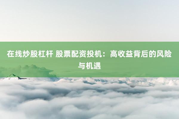在线炒股杠杆 股票配资投机:高收益背后的风险与机遇