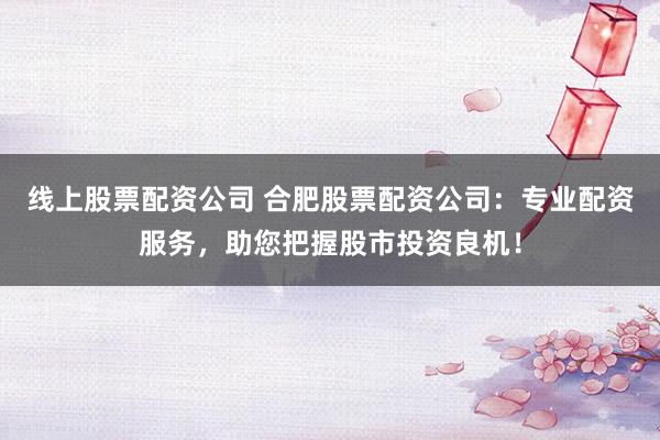线上股票配资公司 合肥股票配资公司：专业配资服务，助您把握股市投资良机！