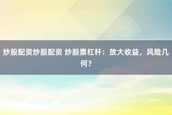 炒股配资炒股配资 炒股票杠杆:放大收益,风险几何?