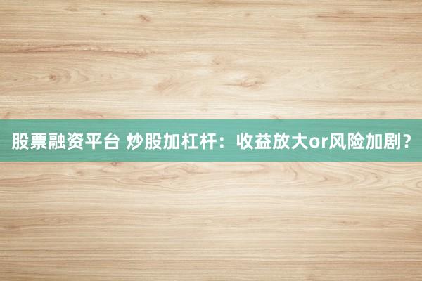 股票融资平台 炒股加杠杆：收益放大or风险加剧？