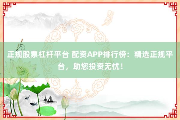 正规股票杠杆平台 配资APP排行榜：精选正规平台，助您投资无忧！