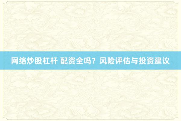 网络炒股杠杆 配资全吗？风险评估与投资建议