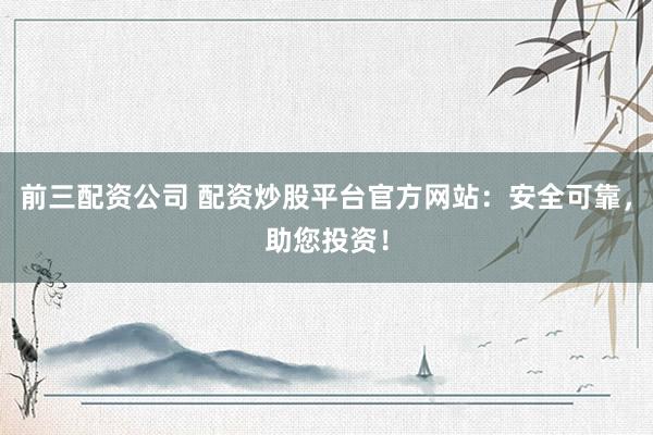 前三配资公司 配资炒股平台官方网站:安全可靠,助您投资!
