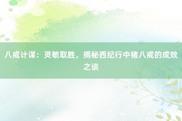 八戒计谋:灵敏取胜,揭秘西纪行中猪八戒的成效之谈