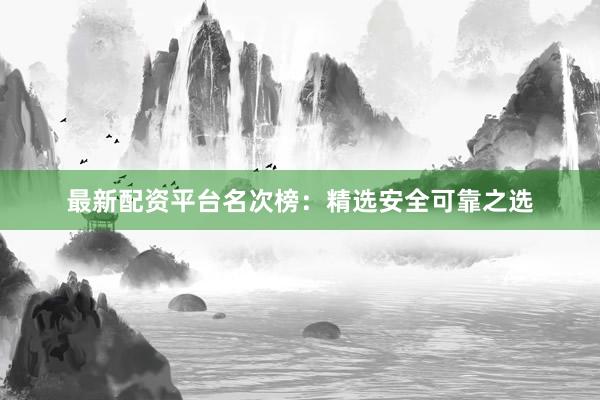 最新配资平台名次榜：精选安全可靠之选