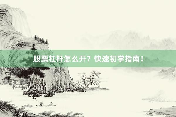 股票杠杆怎么开?快速初学指南!