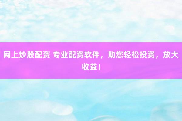 网上炒股配资 专业配资软件，助您轻松投资，放大收益！