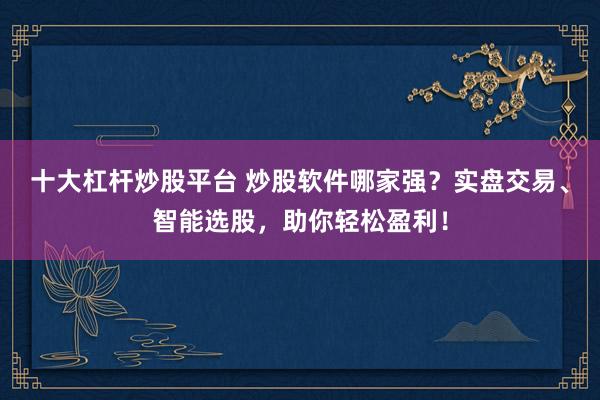 十大杠杆炒股平台 炒股软件哪家强？实盘交易、智能选股，助你轻松盈利！