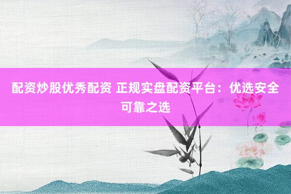 配资炒股优秀配资 正规实盘配资平台：优选安全可靠之选