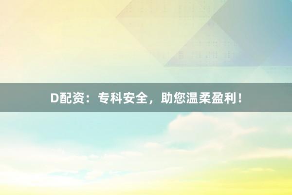 D配资：专科安全，助您温柔盈利！