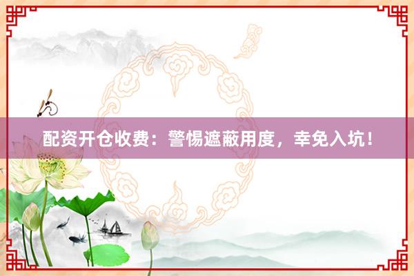 配资开仓收费:警惕遮蔽用度,幸免入坑!