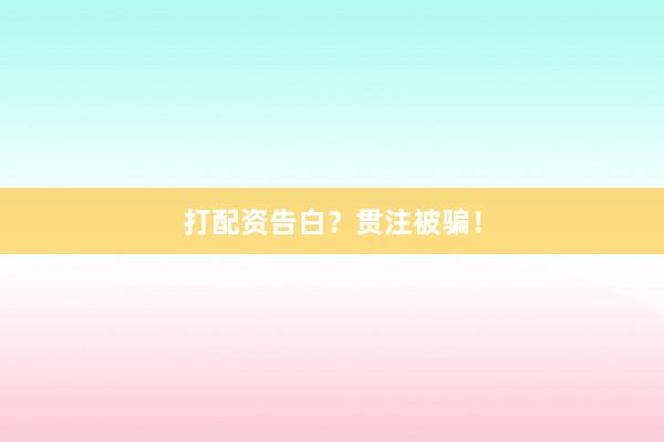 打配资告白?贯注被骗!