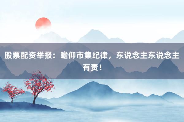 股票配资举报：瞻仰市集纪律，东说念主东说念主有责！