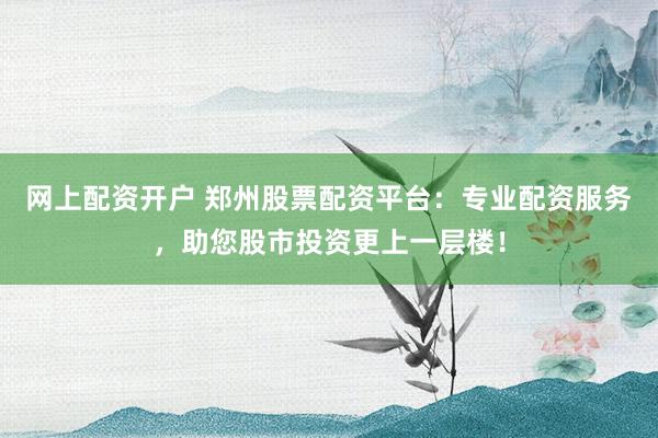 网上配资开户 郑州股票配资平台：专业配资服务，助您股市投资更上一层楼！
