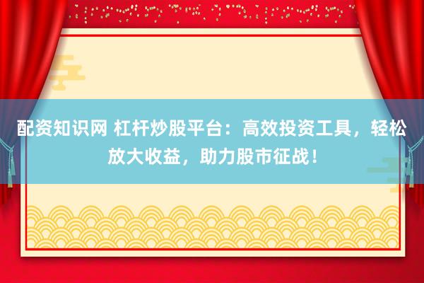 配资知识网 杠杆炒股平台：高效投资工具，轻松放大收益，助力股市征战！
