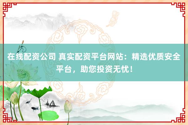 在线配资公司 真实配资平台网站：精选优质安全平台，助您投资无忧！