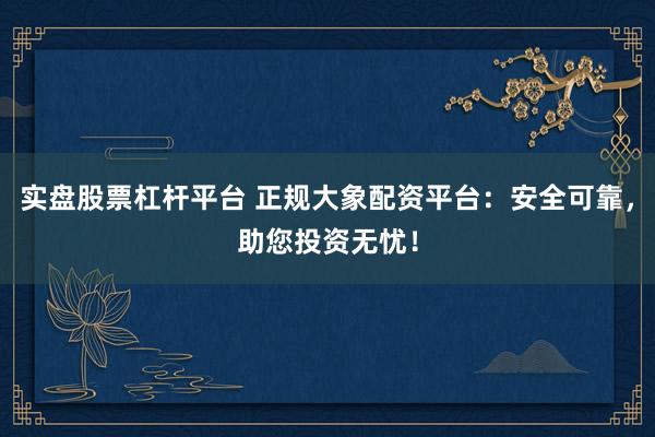 实盘股票杠杆平台 正规大象配资平台:安全可靠,助您投资无忧!