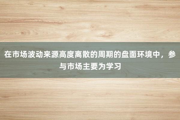 在市场波动来源高度离散的周期的盘面环境中,参与市场主要为学习